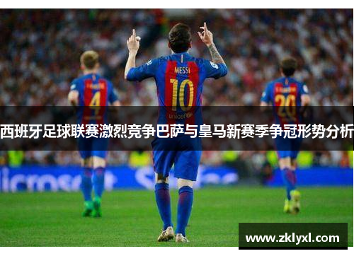 西班牙足球联赛激烈竞争巴萨与皇马新赛季争冠形势分析