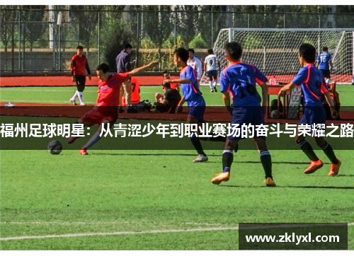 福州足球明星：从青涩少年到职业赛场的奋斗与荣耀之路