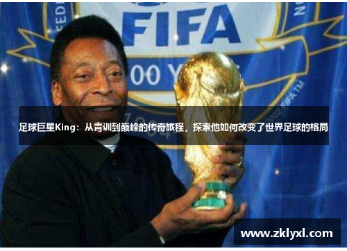 足球巨星King：从青训到巅峰的传奇旅程，探索他如何改变了世界足球的格局