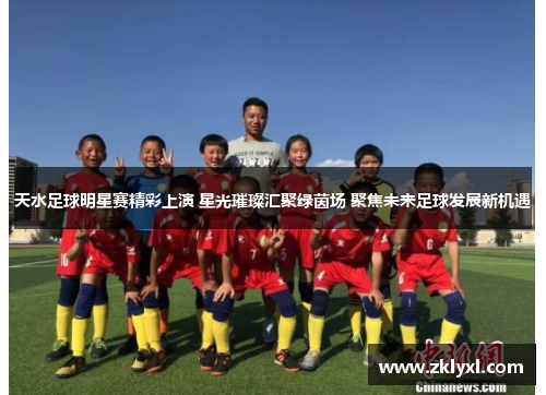 天水足球明星赛精彩上演 星光璀璨汇聚绿茵场 聚焦未来足球发展新机遇