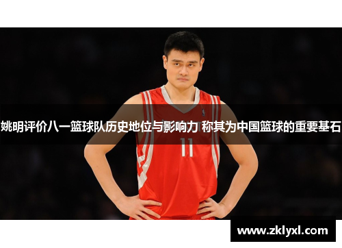 姚明评价八一篮球队历史地位与影响力 称其为中国篮球的重要基石