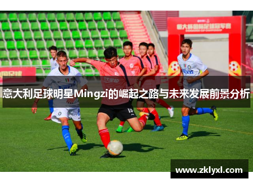 意大利足球明星Mingzi的崛起之路与未来发展前景分析