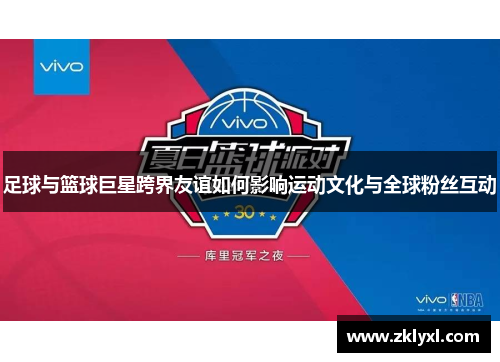 足球与篮球巨星跨界友谊如何影响运动文化与全球粉丝互动