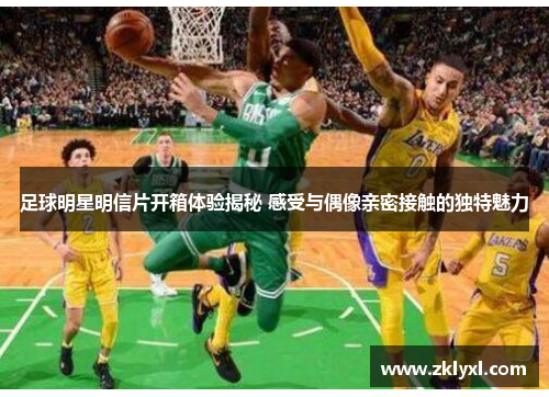 足球明星明信片开箱体验揭秘 感受与偶像亲密接触的独特魅力