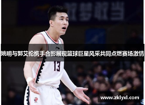 姚明与郭艾伦携手合影展现篮球巨星风采共同点燃赛场激情
