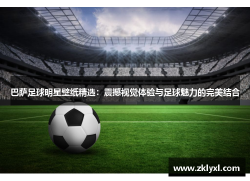 巴萨足球明星壁纸精选：震撼视觉体验与足球魅力的完美结合