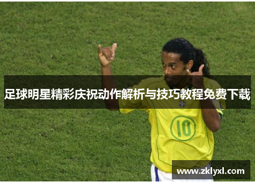 足球明星精彩庆祝动作解析与技巧教程免费下载