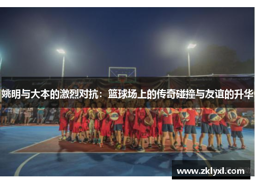 姚明与大本的激烈对抗：篮球场上的传奇碰撞与友谊的升华