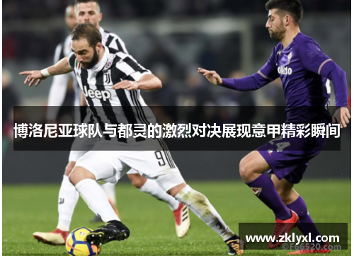 博洛尼亚球队与都灵的激烈对决展现意甲精彩瞬间