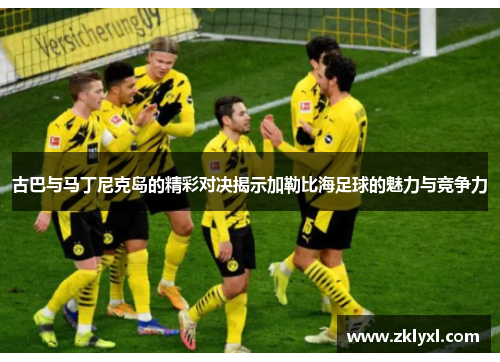 古巴与马丁尼克岛的精彩对决揭示加勒比海足球的魅力与竞争力