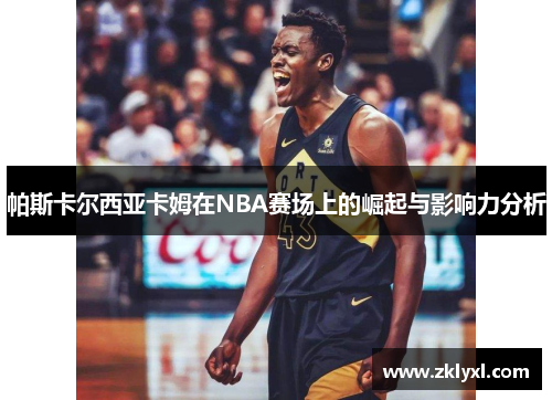 帕斯卡尔西亚卡姆在NBA赛场上的崛起与影响力分析