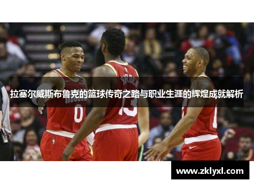 拉塞尔威斯布鲁克的篮球传奇之路与职业生涯的辉煌成就解析